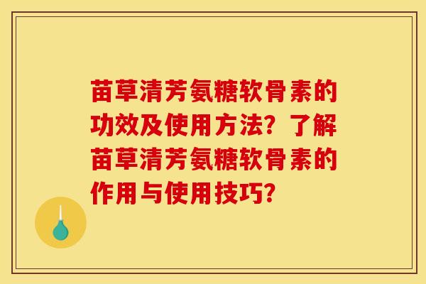 苗草清芳氨糖软骨素的功效及使用方法?了解苗草清芳氨糖软骨素的作用与使用技巧? 苗草清芳氨糖软骨素的功效及使用方法?了解苗草清芳氨糖软骨素的作用与使用技巧?