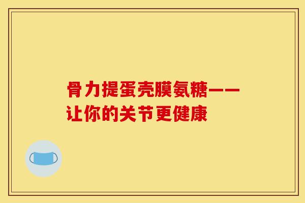 骨力提蛋壳膜氨糖——让你的关节更健康 骨力提蛋壳膜氨糖——让你的关节更健康