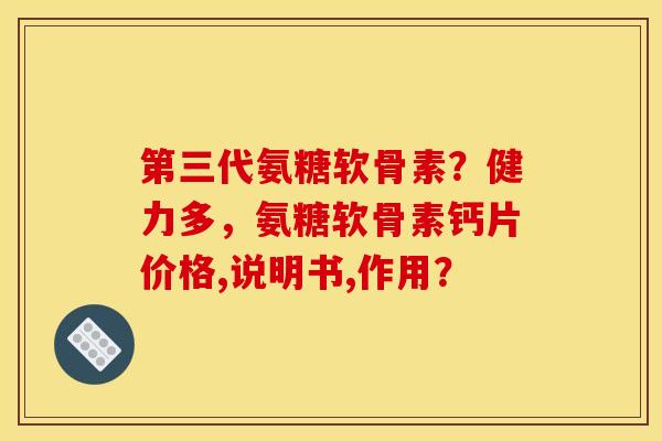 第三代氨糖软骨素？健力多，氨糖软骨素钙片价格,说明书,作用？