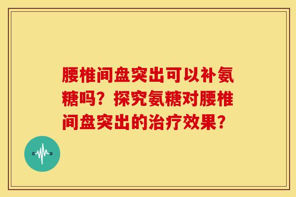 腰椎间盘突出可以补氨糖吗?探究氨糖对腰椎间盘突出的效果? 腰椎间盘突出可以补氨糖吗?探究氨糖对腰椎间盘突出的效果?