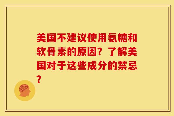 美国不建议使用氨糖和软骨素的原因？了解美国对于这些成分的禁忌？