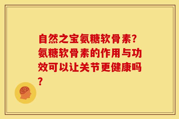 自然之宝氨糖软骨素？氨糖软骨素的作用与功效可以让关节更健康吗？