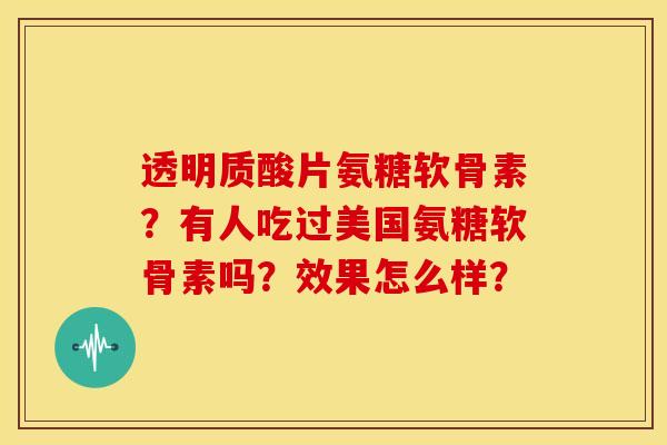 透明质酸片氨糖软骨素?有人吃过美国氨糖软骨素吗?效果怎么样? 透明质酸片氨糖软骨素?有人吃过美国氨糖软骨素吗?效果怎么样?