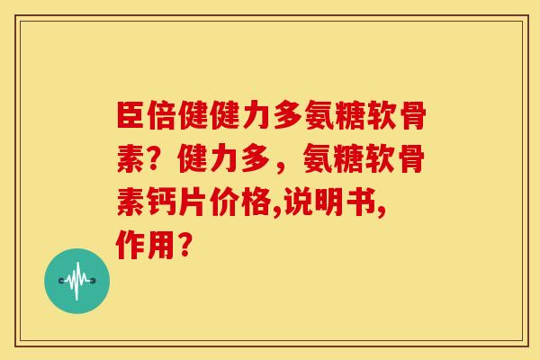 臣倍健健力多氨糖软骨素?健力多,氨糖软骨素钙片价格,说明书,作用? 臣倍健健力多氨糖软骨素?健力多,氨糖软骨素钙片价格,说明书,作用?