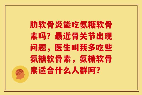 能吃氨糖软骨素吗？近骨关节出现问题，医生叫我多吃些氨糖软骨素，氨糖软骨素适合什么人群阿？
