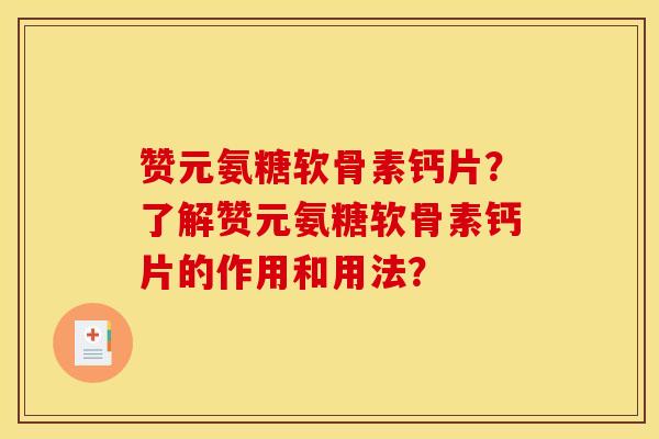 赞元氨糖软骨素钙片?了解赞元氨糖软骨素钙片的作用和用法? 赞元氨糖软骨素钙片?了解赞元氨糖软骨素钙片的作用和用法?