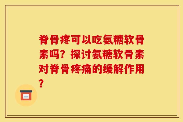 脊骨疼可以吃氨糖软骨素吗？探讨氨糖软骨素对脊骨的缓解作用？