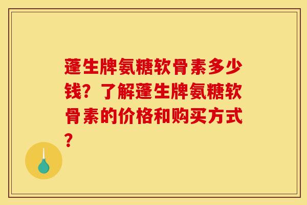 蓬生牌氨糖软骨素多少钱?了解蓬生牌氨糖软骨素的价格和购买方式? 蓬生牌氨糖软骨素多少钱?了解蓬生牌氨糖软骨素的价格和购买方式?