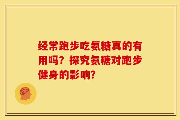 经常跑步吃氨糖真的有用吗？探究氨糖对跑步健身的影响？