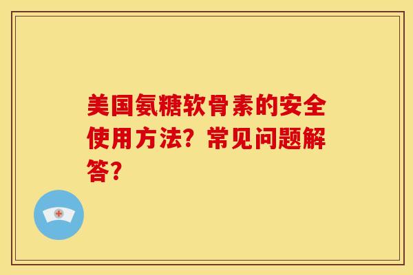 美国氨糖软骨素的安全使用方法?常见问题解答? 美国氨糖软骨素的安全使用方法?常见问题解答?