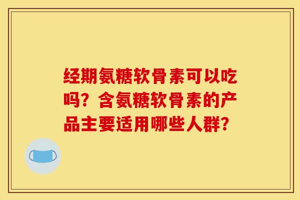 经期氨糖软骨素可以吃吗？含氨糖软骨素的产品主要适用哪些人群？