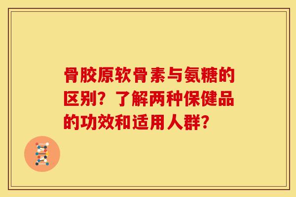 骨胶原软骨素与氨糖的区别？了解两种保健品的功效和适用人群？