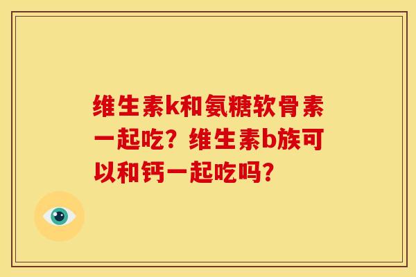 维生素k和氨糖软骨素一起吃?维生素b族可以和钙一起吃吗? 维生素k和氨糖软骨素一起吃?维生素b族可以和钙一起吃吗?