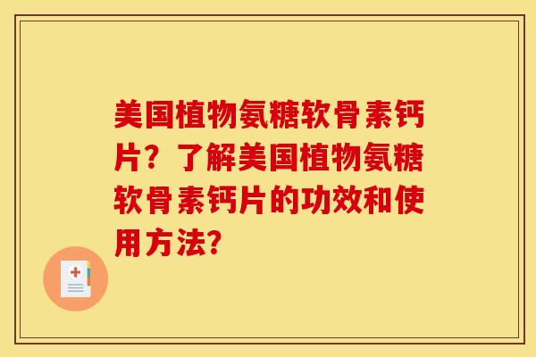 美国植物氨糖软骨素钙片?了解美国植物氨糖软骨素钙片的功效和使用方法? 美国植物氨糖软骨素钙片?了解美国植物氨糖软骨素钙片的功效和使用方法?