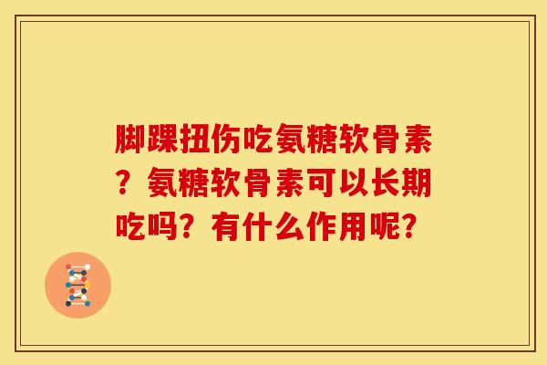脚踝扭伤吃氨糖软骨素？氨糖软骨素可以长期吃吗？有什么作用呢？