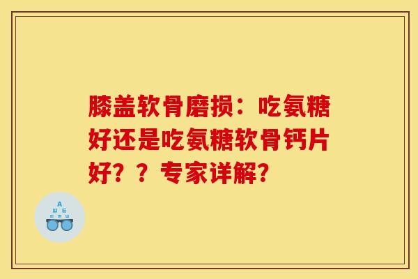 膝盖软骨磨损：吃氨糖好还是吃氨糖软骨钙片好？？专家详解？