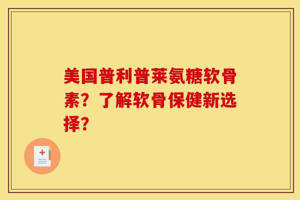美国普利普莱氨糖软骨素？了解软骨保健新选择？