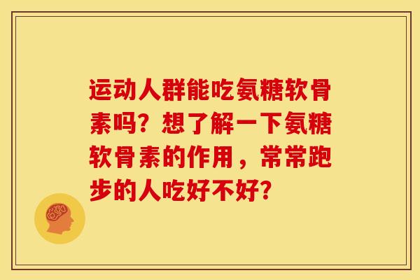 运动人群能吃氨糖软骨素吗?想了解一下氨糖软骨素的作用,常常跑步的人吃好不好? 运动人群能吃氨糖软骨素吗?想了解一下氨糖软骨素的作用,常常跑步的人吃好不好?
