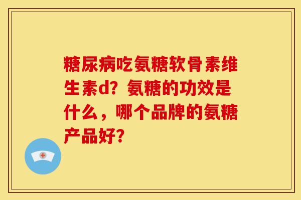 吃氨糖软骨素维生素d?氨糖的功效是什么,哪个品牌的氨糖产品好? 吃氨糖软骨素维生素d?氨糖的功效是什么,哪个品牌的氨糖产品好?