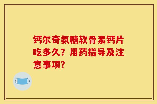 钙尔奇氨糖软骨素钙片吃多久？用药指导及注意事项？