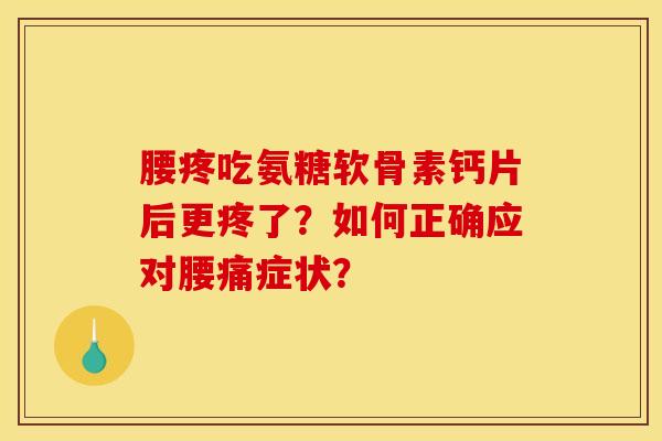 腰疼吃氨糖软骨素钙片后更疼了?如何正确应对腰痛症状? 腰疼吃氨糖软骨素钙片后更疼了?如何正确应对腰痛症状?