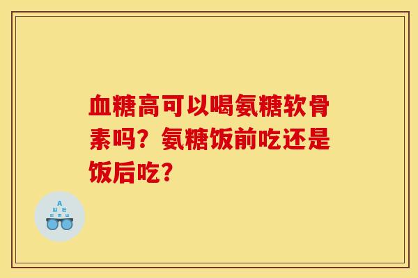 高可以喝氨糖软骨素吗?氨糖饭前吃还是饭后吃? 高可以喝氨糖软骨素吗?氨糖饭前吃还是饭后吃?