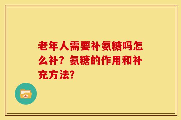 老年人需要补氨糖吗怎么补？氨糖的作用和补充方法？