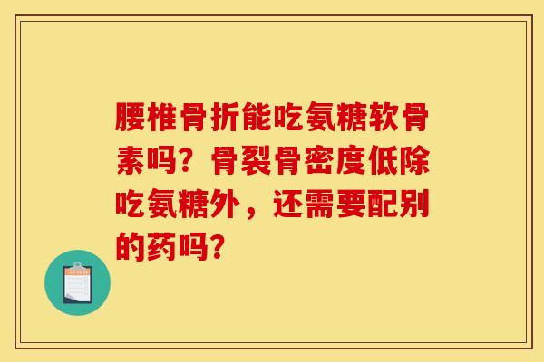 腰椎能吃氨糖软骨素吗？骨裂骨密度低除吃氨糖外，还需要配别的药吗？