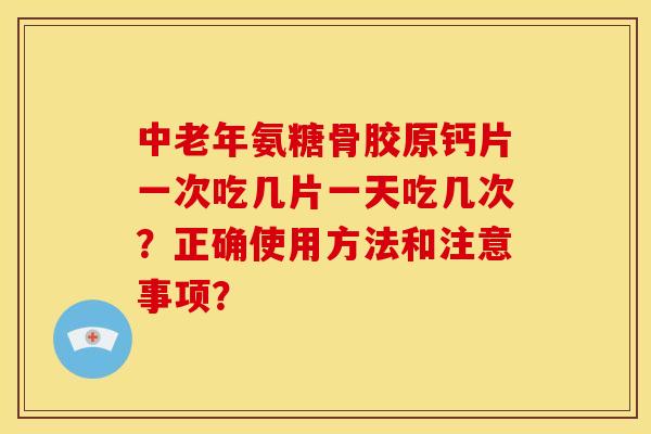 中老年氨糖骨胶原钙片一次吃几片一天吃几次？正确使用方法和注意事项？