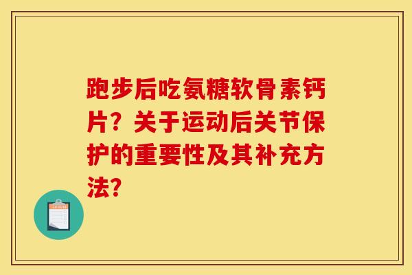跑步后吃氨糖软骨素钙片？关于运动后关节保护的重要性及其补充方法？