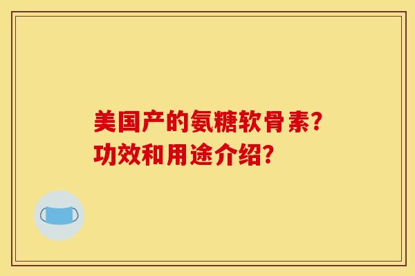 美国产的氨糖软骨素？功效和用途介绍？