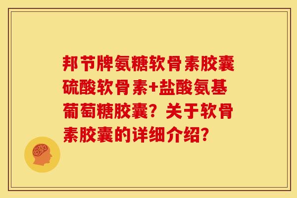 邦节牌氨糖软骨素胶囊硫酸软骨素+盐酸氨基葡萄糖胶囊?关于软骨素胶囊的详细介绍? 邦节牌氨糖软骨素胶囊硫酸软骨素+盐酸氨基葡萄糖胶囊?关于软骨素胶囊的详细介绍?