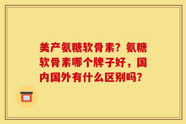美产氨糖软骨素?氨糖软骨素哪个牌子好,国内国外有什么区别吗? 美产氨糖软骨素?氨糖软骨素哪个牌子好,国内国外有什么区别吗?