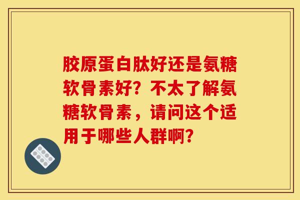 胶原蛋白肽好还是氨糖软骨素好?不太了解氨糖软骨素,请问这个适用于哪些人群啊? 胶原蛋白肽好还是氨糖软骨素好?不太了解氨糖软骨素,请问这个适用于哪些人群啊?