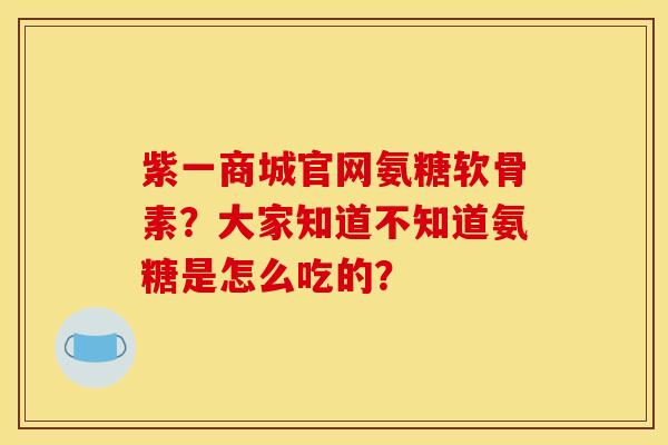 紫一商城官网氨糖软骨素?大家知道不知道氨糖是怎么吃的? 紫一商城官网氨糖软骨素?大家知道不知道氨糖是怎么吃的?