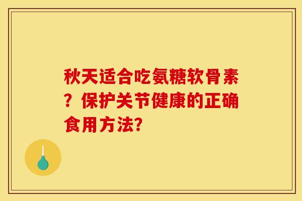 秋天适合吃氨糖软骨素？保护关节健康的正确食用方法？