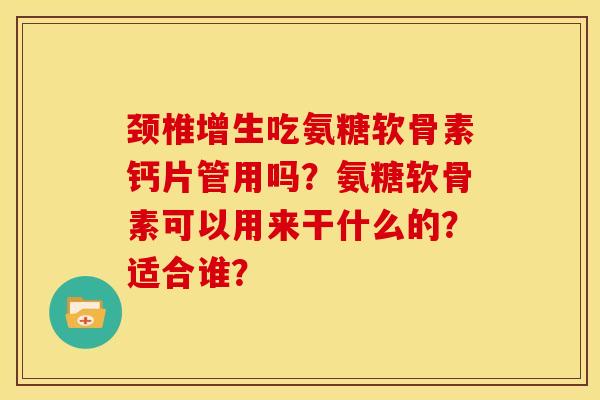 颈椎增生吃氨糖软骨素钙片管用吗？氨糖软骨素可以用来干什么的？适合谁？