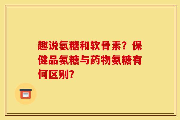 趣说氨糖和软骨素?保健品氨糖与氨糖有何区别? 趣说氨糖和软骨素?保健品氨糖与氨糖有何区别?