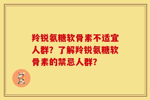 羚锐氨糖软骨素不适宜人群?了解羚锐氨糖软骨素的禁忌人群? 羚锐氨糖软骨素不适宜人群?了解羚锐氨糖软骨素的禁忌人群?