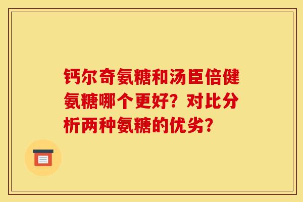 钙尔奇氨糖和汤臣倍健氨糖哪个更好?对比分析两种氨糖的优劣? 钙尔奇氨糖和汤臣倍健氨糖哪个更好?对比分析两种氨糖的优劣?