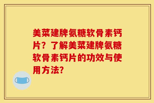 美菜建牌氨糖软骨素钙片?了解美菜建牌氨糖软骨素钙片的功效与使用方法? 美菜建牌氨糖软骨素钙片?了解美菜建牌氨糖软骨素钙片的功效与使用方法?