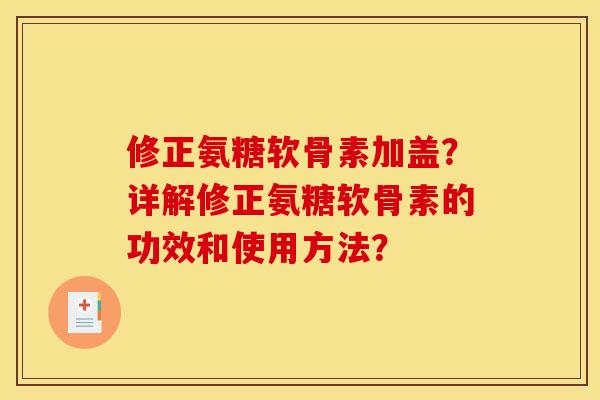 修正氨糖软骨素加盖?详解修正氨糖软骨素的功效和使用方法? 修正氨糖软骨素加盖?详解修正氨糖软骨素的功效和使用方法?
