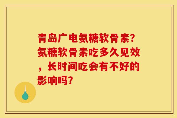 青岛广电氨糖软骨素?氨糖软骨素吃多久见效,长时间吃会有不好的影响吗? 青岛广电氨糖软骨素?氨糖软骨素吃多久见效,长时间吃会有不好的影响吗?