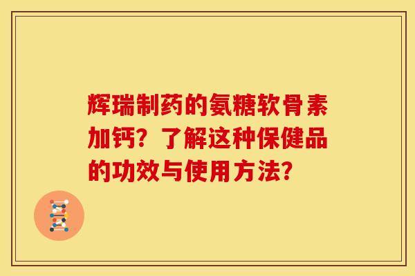 辉瑞制药的氨糖软骨素加钙?了解这种保健品的功效与使用方法? 辉瑞制药的氨糖软骨素加钙?了解这种保健品的功效与使用方法?