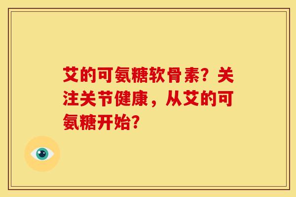艾的可氨糖软骨素?关注关节健康,从艾的可氨糖开始? 艾的可氨糖软骨素?关注关节健康,从艾的可氨糖开始?