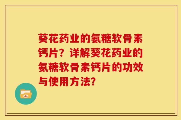 葵花药业的氨糖软骨素钙片?详解葵花药业的氨糖软骨素钙片的功效与使用方法? 葵花药业的氨糖软骨素钙片?详解葵花药业的氨糖软骨素钙片的功效与使用方法?