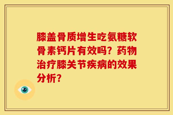 膝盖吃氨糖软骨素钙片有效吗?膝关节的效果分析? 膝盖吃氨糖软骨素钙片有效吗?膝关节的效果分析?