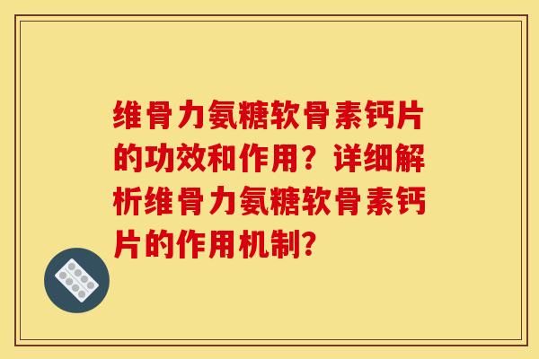 维骨力氨糖软骨素钙片的功效和作用?详细解析维骨力氨糖软骨素钙片的作用机制? 维骨力氨糖软骨素钙片的功效和作用?详细解析维骨力氨糖软骨素钙片的作用机制?