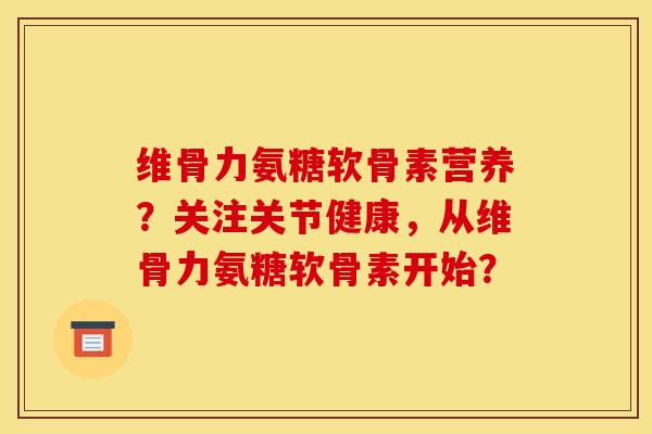 维骨力氨糖软骨素营养？关注关节健康，从维骨力氨糖软骨素开始？