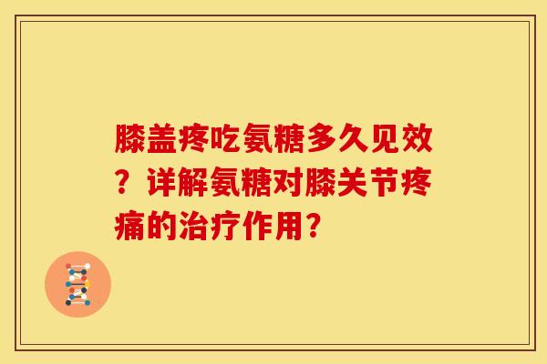 膝盖疼吃氨糖多久见效？详解氨糖对膝关节的作用？